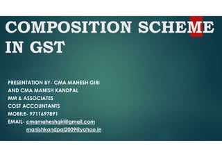 COMPOSITION SCHEME
IN GST
PRESENTATION BY- CMA MAHESH GIRI
AND CMA MANISH KANDPAL
MM & ASSOCIATES
COST ACCOUNTANTS
MOBILE- 9711697891
EMAIL- cmamaheshgiri@gmail.com
manishkandpal2009@yahoo.in
 