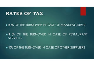 RATES OF TAX
 2 % OF THE TURNOVER IN CASE OF MANUFACTURER
 5 % OF THE TURNOVER IN CASE OF RESTAURANT
SERVICES
 1% OF THE TURNOVER IN CASE OF OTHER SUPPLIERS
 