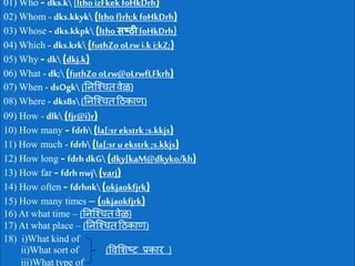 01) Who - dks.k (ltho izFkek foHkDrh)
02) Whom - dks.kkyk (ltho f}rh;kfoHkDrh)
03) Whose - dks.kkpk (ltho सष्ठीfoHkDrh)
04) Which - dks.krk (futhZooLrw i.k i;kZ;)
05) Why - dk (dkj.k)
06) What - dk; (futhZooLrw@oLrwfLFkrh)
07) When - dsOgk (निश्चितवेळ)
08) Where - dksBs(निश्चितठिकाण)
09) How - dlk (fjr@i)r)
10) How many - fdrh(la[;sr ekstrk ;s.kkjs)
11) How much - fdrh(la[;sr u ekstrk ;s.kkjs)
12) How long - fdrhdkG (dky[kaM@dkyko/kh)
13) How far - fdrhnwj (varj)
14) How often - fdrhnk(okjaokfjrk)
15) How many times – (okjaokfjrk)
16) At what time – (निश्चितवेळ)
17) At what place – (निश्चितठिकाण)
18) i)What kind of
ii)What sort of (ववशिष्ट प्रकार )
iii)What type of
 