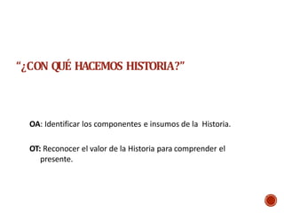 “¿CON QUÉ HACEMOS HISTORIA?”
OA: Identificar los componentes e insumos de la Historia.
OT: Reconocer el valor de la Historia para comprender el
presente.
 