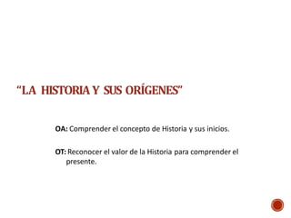 “LA HISTORIAY SUS ORÍGENES”
OA: Comprender el concepto de Historia y sus inicios.
OT: Reconocer el valor de la Historia para comprender el
presente.
 