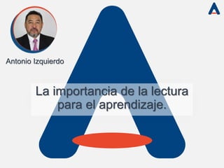 Antonio Izquierdo
La importancia de la lectura
para el aprendizaje.
 