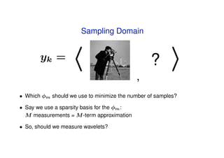Sampling Domain


       yk =                                      ?
                                             ,
• Which φm should we use to minimize the number of samples?

• Say we use a sparsity basis for the φm :
  M measurements = M -term approximation

• So, should we measure wavelets?
 