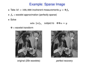 Example: Sparse Image
• Take M = 100, 000 incoherent measurements y = Φfa

• fa = wavelet approximation (perfectly sparse)

• Solve
                      min    α      1   subject to ΦΨα = y
  Ψ = wavelet transform




          original (25k wavelets)                perfect recovery
 