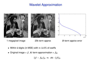 Wavelet Approximation

                                                      0


                                                     −1


                                                     −2


                                                     −3


                                                     −4


                                                     −5
                                                                2    4    6    8        10
                                                                                        5
                                                                                    x 10


1 megapixel image          25k term approx                    B-term approx error


 • Within 2 digits (in MSE) with ≈ 2.5% of coeffs

 • Original image = f , K-term approximation = fK

                            f − fK   2   ≈ .01 · f        2
 