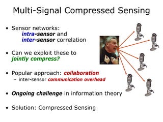 Multi-Signal Compressed Sensing

• Sensor networks:
     intra-sensor and
     inter-sensor correlation

• Can we exploit these to
  jointly compress?

• Popular approach: collaboration
  – inter-sensor communication overhead


• Ongoing challenge in information theory

• Solution: Compressed Sensing
 