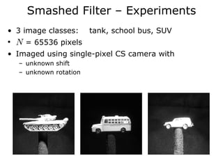 Smashed Filter – Experiments
• 3 image classes:     tank, school bus, SUV
• N = 65536 pixels
• Imaged using single-pixel CS camera with
  – unknown shift
  – unknown rotation
 