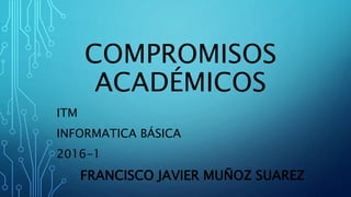 COMPROMISOS
ACADÉMICOS
ITM
INFORMATICA BÁSICA
2016-1
FRANCISCO JAVIER MUÑOZ SUAREZ
 