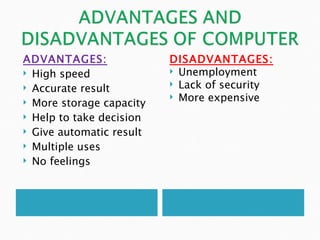 ADVANTAGES:               DISADVANTAGES:
 High speed               Unemployment

 Accurate result          Lack of security
                           More expensive
 More storage capacity

 Help to take decision

 Give automatic result

 Multiple uses

 No feelings
 