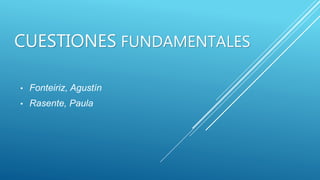 CUESTIONES FUNDAMENTALES
• Fonteiriz, Agustín
• Rasente, Paula
 