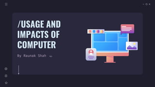 By Raunak Shah
/USAGE AND
IMPACTS OF
COMPUTER
 