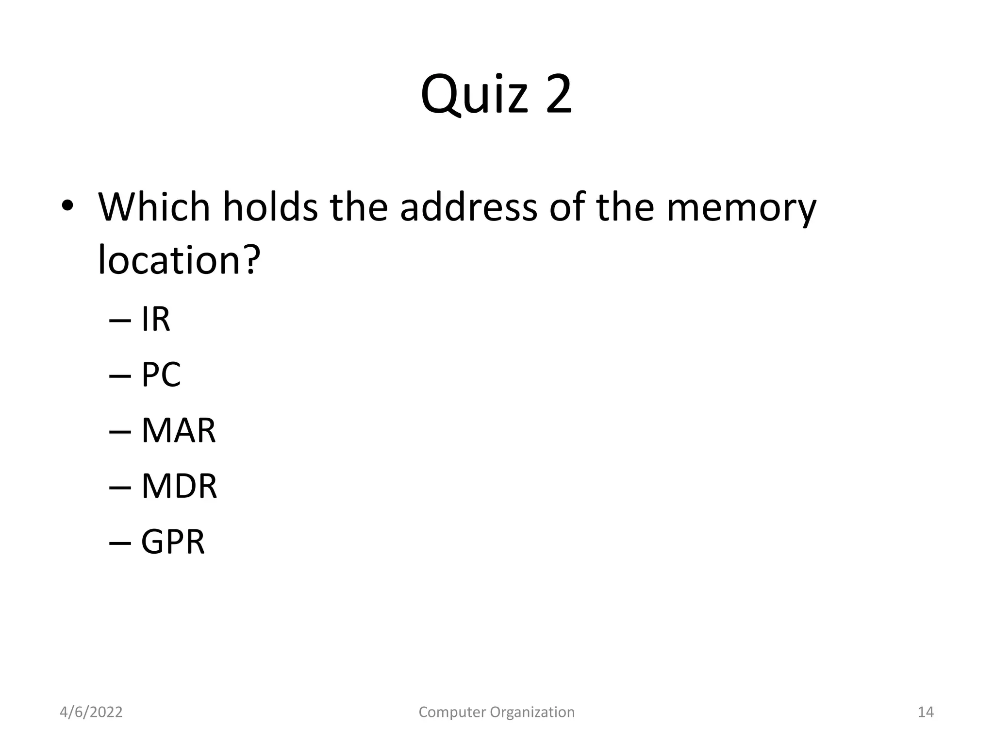 Quiz 2
• Which holds the address of the memory
location?
– IR
– PC
– MAR
– MDR
– GPR
4/6/2022 Computer Organization 14
 