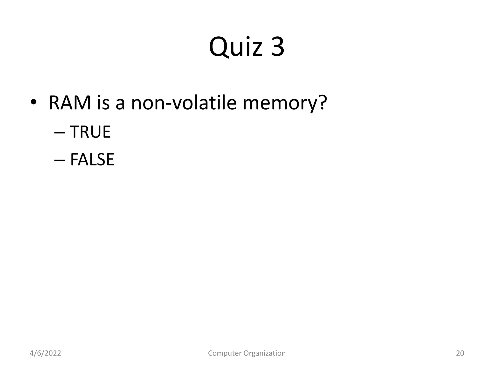 Quiz 3
• RAM is a non-volatile memory?
– TRUE
– FALSE
4/6/2022 Computer Organization 20
 