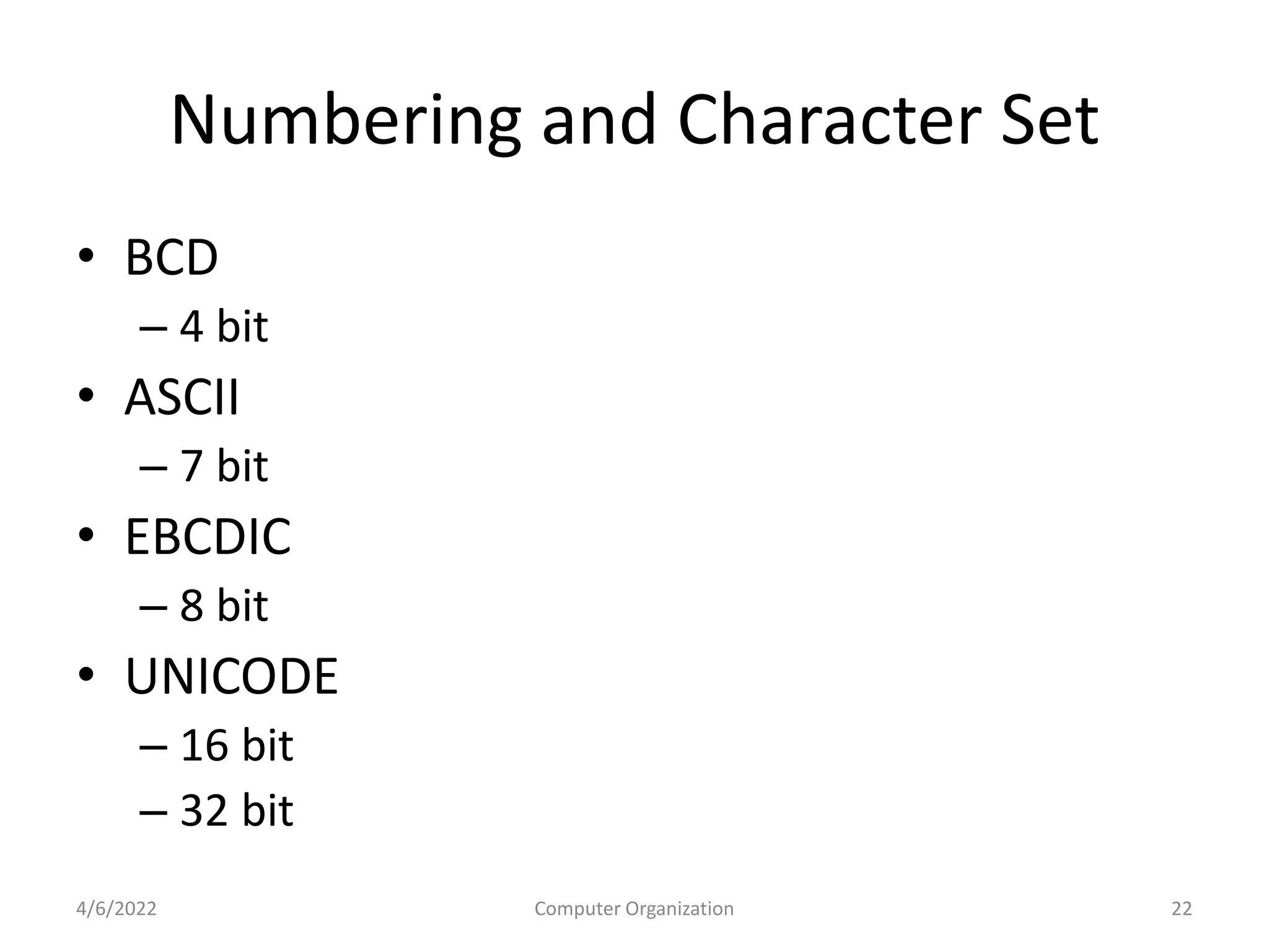 Numbering and Character Set
• BCD
– 4 bit
• ASCII
– 7 bit
• EBCDIC
– 8 bit
• UNICODE
– 16 bit
– 32 bit
4/6/2022 Computer Organization 22
 