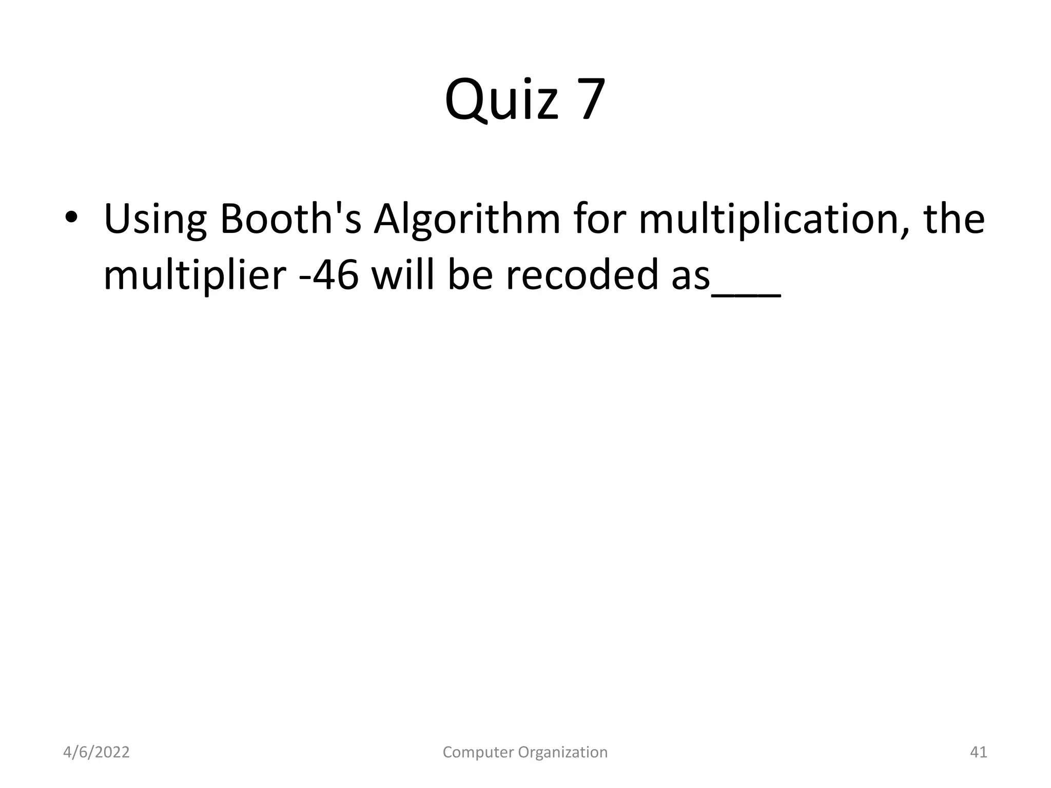 Quiz 7
• Using Booth's Algorithm for multiplication, the
multiplier -46 will be recoded as___
4/6/2022 Computer Organization 41
 
