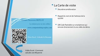 • La Carte de visite 
 Deuxième amélioration 
 Rappel du nom et de l’adresse de la 
société 
 QR Code flashable sur smartphone qui 
renvoie directement à une vidéo de démo 
Vidéo Excel : Comment 
calculer une Moyenne 
