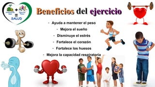 BeneficiosBeneficios deldel ejercicioejercicio
- Ayuda a mantener el peso
- Mejora el sueño
- Disminuye el estrés
- Fortalece el corazón
- Fortalece los huesos
- Mejora la capacidad respiratoria