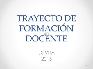 TRAYECTO DE
FORMACIÓN
DOCENTE
JOVITA
2015
 