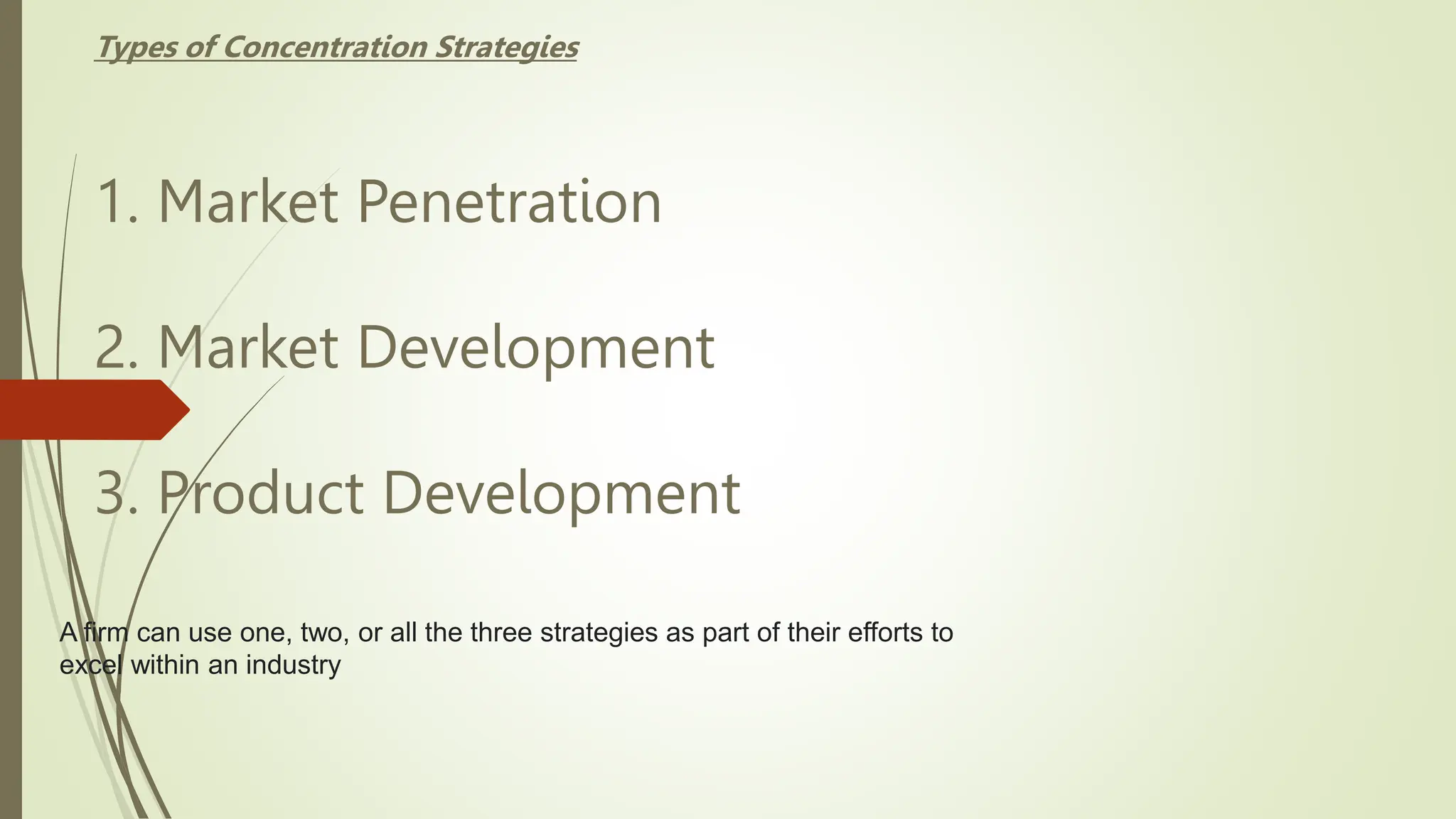 1. Market Penetration
2. Market Development
3. Product Development
Types of Concentration Strategies
A firm can use one, two, or all the three strategies as part of their efforts to
excel within an industry
 