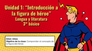 Unidad 1: “Introducción a
la figura de héroe”
Lengua y literatura
3° básico
OA07. OA02
Objetivo de la clase: Comprender el concepto de
la figura del héroe.
 