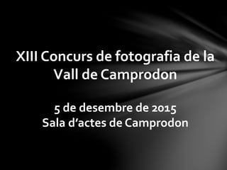 XIII Concurs de fotografia de la
Vall de Camprodon
5 de desembre de 2015
Sala d’actes de Camprodon
 