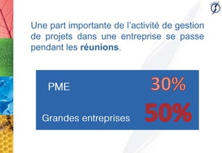 Une part importante de l’activité de gestion
de projets dans une entreprise se passe
pendant les réunions.
 