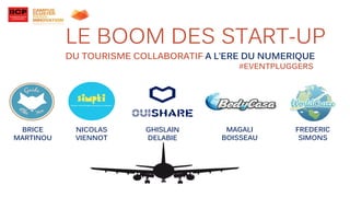 LE BOOM DES START-UP
DU TOURISME COLLABORATIF A L’ERE DU NUMERIQUE
#EVENTPLUGGERS
FREDERIC
SIMONS
NICOLAS
VIENNOT
BRICE
MARTINOU
GHISLAIN
DELABIE
MAGALI
BOISSEAU
 