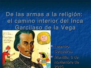 De las armas a la religión:
el camino interior del Inca
Garcilaso de la Vega
 Leandro Sequeiros
 Montilla, 6 de
noviembre de
2015
 