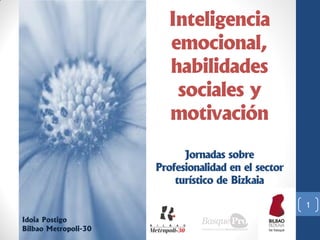 Inteligencia
emocional,
habilidades
sociales y
motivación
Jornadas sobre
Profesionalidad en el sector
turístico de Bizkaia
1
Idoia Postigo
Bilbao Metropoli-30

 