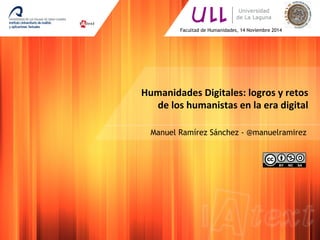 Humanidades	
  Digitales:	
  logros	
  y	
  retos	
  
de	
  los	
  humanistas	
  en	
  la	
  era	
  digital	
  
	
  
	
   Manuel Ramírez Sánchez - @manuelramirez
Facultad de Humanidades, 14 Noviembre 2014
 