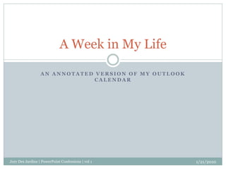 A Week in My Life

                  AN ANNOTATED VERSION OF MY OUTLOOK
                              CALENDAR




Jory Des Jardins | PowerPoint Confessions | vol 1      1/21/2010
 