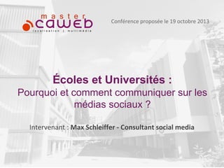 Conférence proposée le 19 octobre 2013

Écoles et Universités :
Pourquoi et comment communiquer sur les
médias sociaux ?
Intervenant : Max Schleiffer - Consultant social media

 