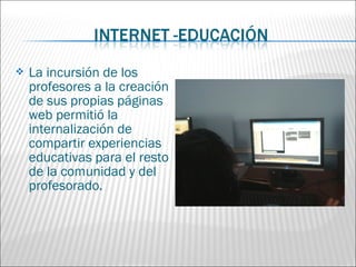    La incursión de los
    profesores a la creación
    de sus propias páginas
    web permitió la
    internalización de
    compartir experiencias
    educativas para el resto
    de la comunidad y del
    profesorado.
 