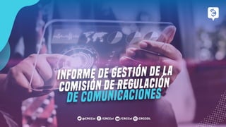 INFORME DE GESTIÓN DE LA
COMISIÓN DE REGULACIÓN
DE COMUNICACIONES
 