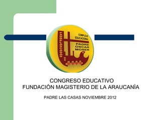CONGRESO EDUCATIVO
FUNDACIÒN MAGISTERIO DE LA ARAUCANÌA
      PADRE LAS CASAS NOVIEMBRE 2012
 