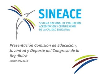 Presentación Comisión de Educación,
Juventud y Deporte del Congreso de la
República
Setiembre, 2015
 