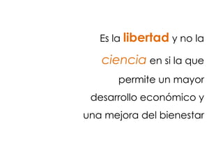 Es la libertad y no la
ciencia en si la que
permite un mayor
desarrollo económico y
una mejora del bienestar
 