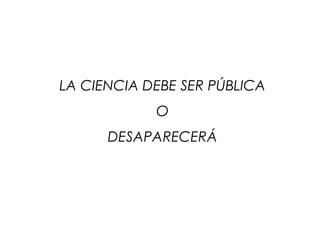 LA CIENCIA DEBE SER PÚBLICA
O
DESAPARECERÁ
 