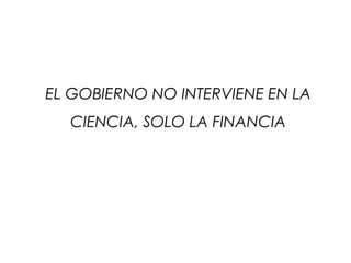 EL GOBIERNO NO INTERVIENE EN LA
CIENCIA, SOLO LA FINANCIA
 
