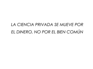 LA CIENCIA PRIVADA SE MUEVE POR
EL DINERO, NO POR EL BIEN COMÚN
 