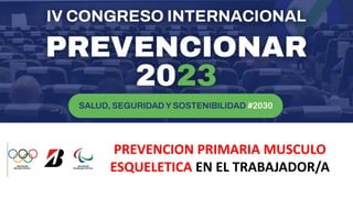 PREVENCION PRIMARIA MUSCULO
ESQUELETICA EN EL TRABAJADOR/A
 