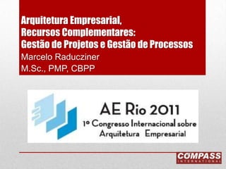 Arquitetura Empresarial,Recursos Complementares: Gestão de Projetos e Gestão de Processos Marcelo Raducziner  M.Sc., PMP, CBPP 