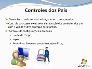 Gerenciar o modo como as crianças usam o computador. Controle da acesso a web com a integração dos controles dos pais com o Windows live proteção para família. Controle de configurações individuais. Limite de tempo; Jogos; Permitir ou bloquear programas específicos; 