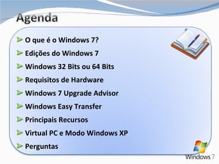 O que é o Windows 7? Edições do Windows 7 Windows 32 Bits ou 64 Bits Requisitos de Hardware Windows 7 Upgrade Advisor Windows Easy Transfer Principais Recursos Virtual PC e Modo Windows XP Perguntas 