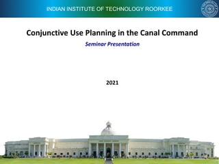 INDIAN INSTITUTE OF TECHNOLOGY ROORKEE
Conjunctive Use Planning in the Canal Command
2021
Seminar Presentation
 