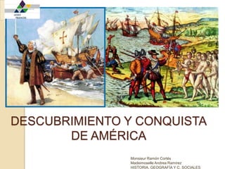 DESCUBRIMIENTO Y CONQUISTADE AMÉRICA Monsieur Ramón Cortés Madeimoselle Andrea Ramírez HISTORIA, GEOGRAFÍA Y C. SOCIALES 