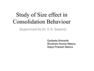 Study of Size effect in
Consolidation Behaviour
(Supervised by Dr. V. A. Sawant)
Godisela Srimanth
Shubham Kumar Meena
Satya Prakash Meena
 