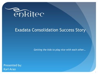 Exadata Consolidation Success Story
Getting the kids to play nice with each other…
1
Presented by:
Karl Arao
 