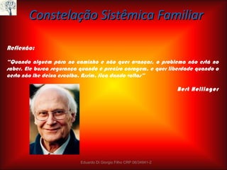 Constelação Sistêmica Familiar Reflexão:   “ Quando alguém pára no caminho e não quer avançar, o problema não está no saber. Ele busca segurança quando é preciso coragem, e quer liberdade quando o certo não lhe deixa escolha.   Assim, fica dando voltas”  Bert Hellinger Eduardo Di Giorgio Filho CRP 06/34941-2 