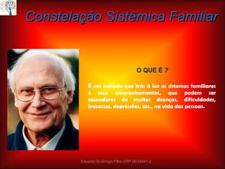 Constelação Sistêmica Familiar É um método que trás à luz os sistemas familiares e seus emaranhamentos, que podem ser causadores de muitas doenças, dificuldades, fracassos, depressões, etc., na vida das pessoas. O QUE É  ? Eduardo Di Giorgio Filho CRP 06/34941-2 